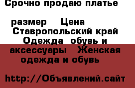 Срочно продаю платье 44 размер  › Цена ­ 1 500 - Ставропольский край Одежда, обувь и аксессуары » Женская одежда и обувь   